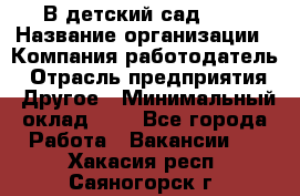 В детский сад № 1 › Название организации ­ Компания-работодатель › Отрасль предприятия ­ Другое › Минимальный оклад ­ 1 - Все города Работа » Вакансии   . Хакасия респ.,Саяногорск г.